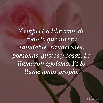 Y empecé a librarme de todo lo que no era saludable: situaciones, personas, gustos y cosas. Lo llamaron egoísmo. Yo lo llamé amor propio.