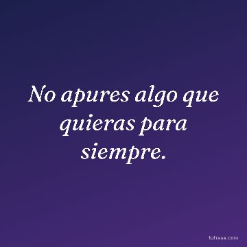 No apures algo que quieras para siempre.