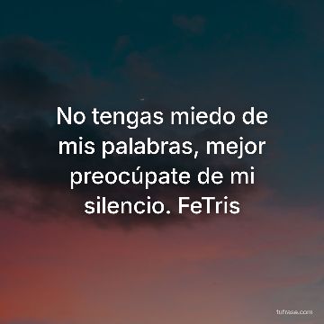 No tengas miedo de mis palabras, mejor preocúpate de mi silencio. FeTris
