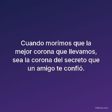 Cuando morimos que la mejor corona que llevamos, sea la corona del secreto que un amigo te confió.