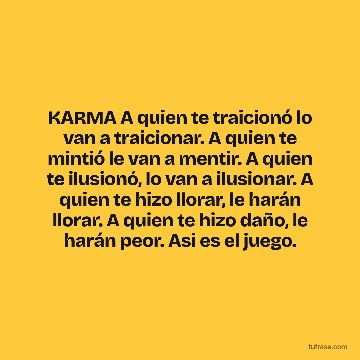 KARMA A quien te traicionó lo van a traicionar. A quien te mintió le van a mentir. A quien te ilusionó, lo van a ilusionar. A quien te hizo llorar, le harán llorar. A quien te hizo daño, le harán peor. Asi es el juego.
