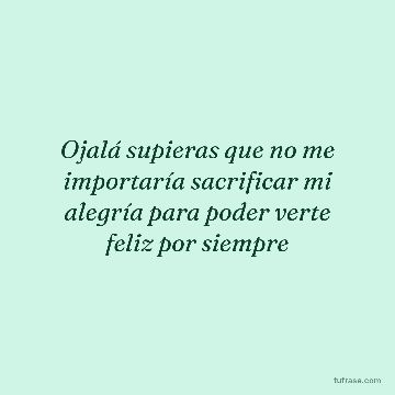 Ojalá supieras que no me importaría sacrificar mi alegría para poder verte feliz por siempre