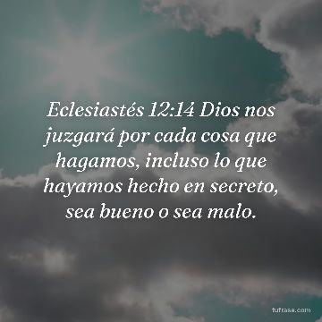 Eclesiastés 12:14 Dios nos juzgará por cada cosa que hagamos, incluso lo que hayamos hecho en secreto, sea bueno o sea malo.