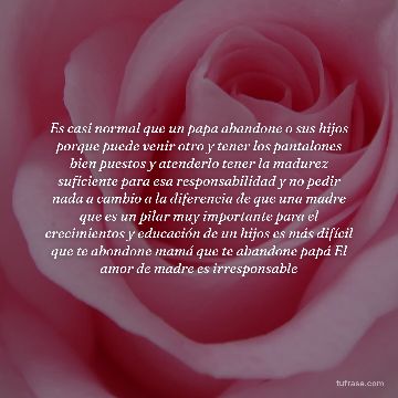 Es casi normal que un papa abandone o sus hijos porque puede venir otro y tener los pantalones bien puestos y atenderlo tener la madurez suficiente para esa responsabilidad y no pedir nada a cambio a la diferencia de que una madre que es un pilar muy importante para el crecimientos y educación de un hijos es más difícil que te abondone mamá que te abandone papá El amor de madre es irresponsable