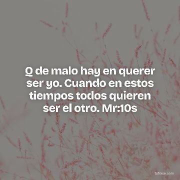 Q de malo hay en querer ser yo. Cuando en estos tiempos todos quieren ser el otro. Mr:10s