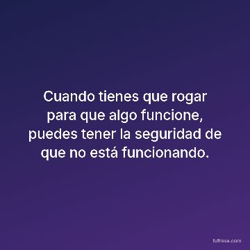 Cuando tienes que rogar para que algo funcione, puedes tener la seguridad de que no está funcionando.