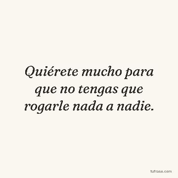 Quiérete mucho para que no tengas que rogarle nada a nadie.