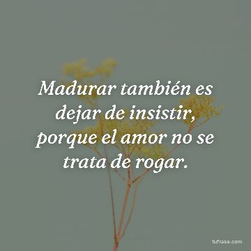 Madurar también es dejar de insistir, porque el amor no se trata de rogar.