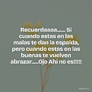 Recuerdaaaa...... Si cuando estas en las malas te dan la espalda, pero cuando estas en las buenas te vuelven abrazar.....Ojo Ahí no es!!!!!