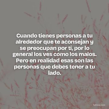 Cuando tienes personas a tu alrededor que te aconsejan y se preocupan por ti, por lo general los ves como los malos. Pero en realidad esas son las personas que debes tener a tu lado.
