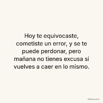 Hoy te equivocaste, cometiste un error, y se te puede perdonar, pero mañana no tienes excusa si vuelves a caer en lo mismo.