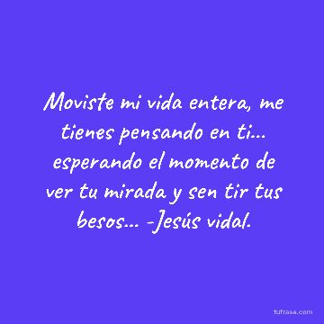 Moviste mi vida entera, me tienes pensando en ti... esperando el momento de ver tu mirada y sen tir tus besos... -Jesús vidal.