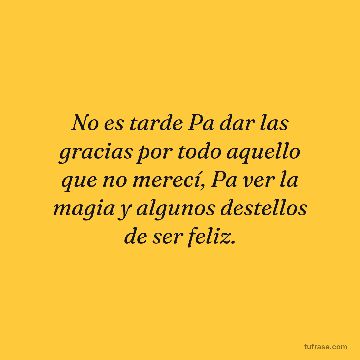 No es tarde Pa dar las gracias por todo aquello que no merecí, Pa ver la magia y algunos destellos de ser feliz.