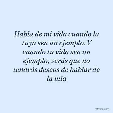 Habla de mi vida cuando la tuya sea un ejemplo. Y cuando tu vida sea un ejemplo, verás que no tendrás deseos de hablar de la mia