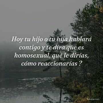 Hoy tu hijo o tu hija hablará contigo y te dira que es homosexual, qué le dirías, cómo reaccionarías ?
