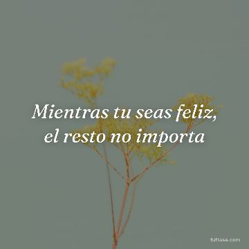 Mientras tu seas feliz, el resto no importa
