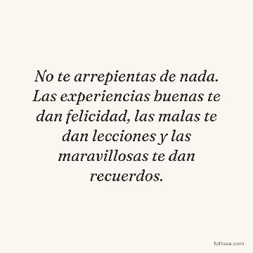 No te arrepientas de nada. Las experiencias buenas te dan felicidad, las malas te dan lecciones y las maravillosas te dan recuerdos.