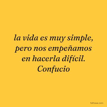 la vida es muy simple, pero nos empeñamos en hacerla difícil. Confucio