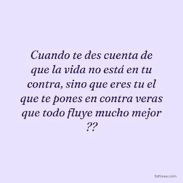 Cuando te des cuenta de que la vida no está en tu contra, sino que eres tu el que te pones en contra veras que todo fluye mucho mejor ??