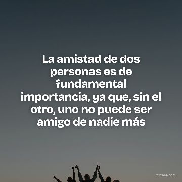 La amistad de dos personas es de fundamental importancia, ya que, sin el otro, uno no puede ser amigo de nadie más