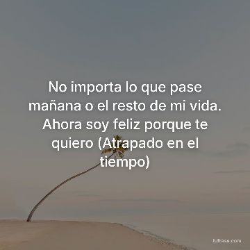 No importa lo que pase mañana o el resto de mi vida. Ahora soy feliz porque te quiero (Atrapado en el tiempo)