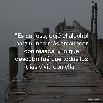 "Es curioso, dejé el alcohol para nunca más amanecer con resaca, y lo que descubrí fué que todos los días vivía con ella"