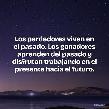 Los perdedores viven en el pasado. Los ganadores aprenden del pasado y disfrutan trabajando en el presente hacia el futuro.