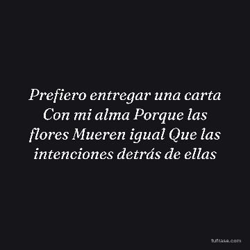 Prefiero entregar una carta Con mi alma Porque las flores Mueren igual Que las intenciones detrás de ellas