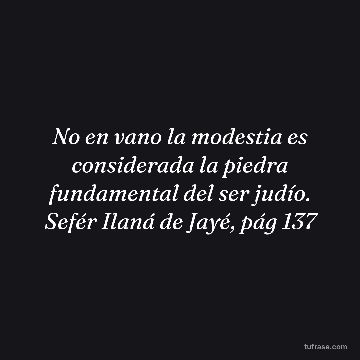 No en vano la modestia es considerada la piedra fundamental del ser judío. Sefér Ilaná de Jayé, pág 137