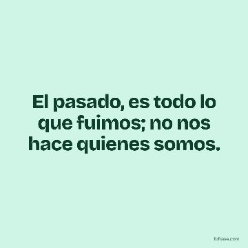 El pasado, es todo lo que fuimos; no nos hace quienes somos.