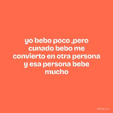 yo bebo poco ,pero cunado bebo me convierto en otra persona y esa persona bebe mucho