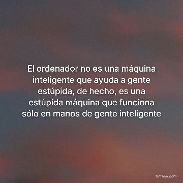El ordenador no es una máquina inteligente que ayuda a gente estúpida, de hecho, es una estúpida máquina que funciona sólo en manos de gente inteligente