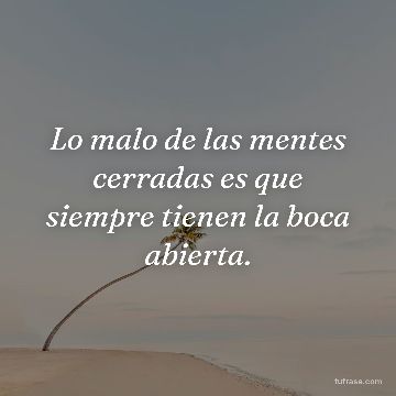 Lo malo de las mentes cerradas es que siempre tienen la boca abierta.