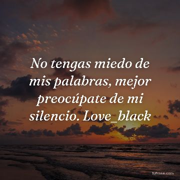 No tengas miedo de mis palabras, mejor preocúpate de mi silencio. Love_black