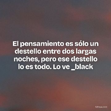 El pensamiento es sólo un destello entre dos largas noches, pero ese destello lo es todo. Lo ve _black