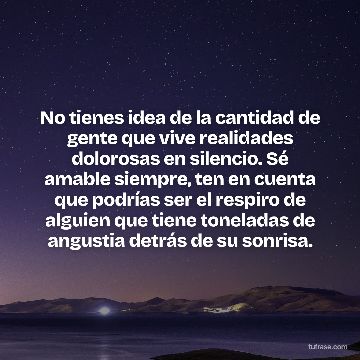 No tienes idea de la cantidad de gente que vive realidades dolorosas en silencio. Sé amable siempre, ten en cuenta que podrías ser el respiro de alguien que tiene toneladas de angustia detrás de su sonrisa.