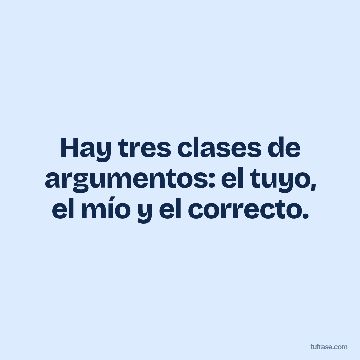 Hay tres clases de argumentos: el tuyo, el mío y el correcto.