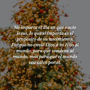 No importa el dia en que nacio Jesus, lo que si importa es el proposito de su nacimiento: Porque no envió Dios á su Hijo al mundo, para que condene al mundo, mas para que el mundo sea salvo por él.