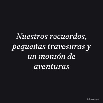 Nuestros recuerdos, pequeñas travesuras y un montón de aventuras
