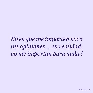 No es que me importen poco tus opiniones ... en realidad, no me importan para nada !