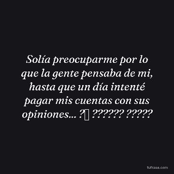 Solía preocuparme por lo que la gente pensaba de mi, hasta que un día intenté pagar mis cuentas con sus opiniones... ?✨ ?????? ?????
