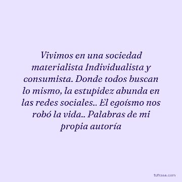 Vivimos en una sociedad materialista Individualista y consumista. Donde todos buscan lo mismo, la estupidez abunda en las redes sociales.. El egoísmo nos robó la vida.. Palabras de mi propia autoría