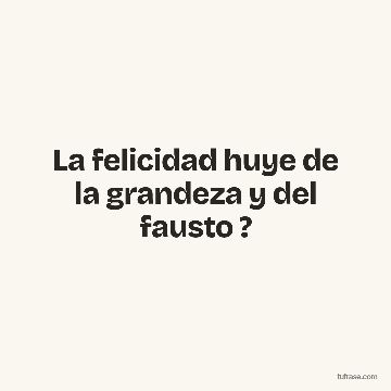 La felicidad huye de la grandeza y del fausto ?