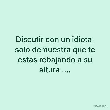 Discutir con un idiota, solo demuestra que te estás rebajando a su altura ....