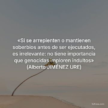 «Si se arrepienten o mantienen soberbios antes de ser ejecutados, es irrelevante: no tiene importancia que genocidas imploren indultos» (Alberto JIMÉNEZ URE)