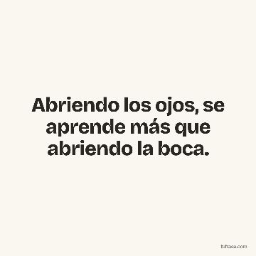 Abriendo los ojos, se aprende más que abriendo la boca.