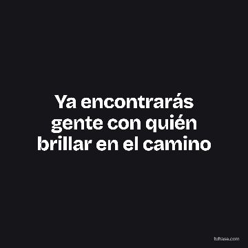 Ya encontrarás gente con quién brillar en el camino