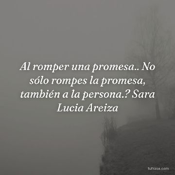 Al romper una promesa.. No sólo rompes la promesa, también a la persona.? Sara Lucia Areiza