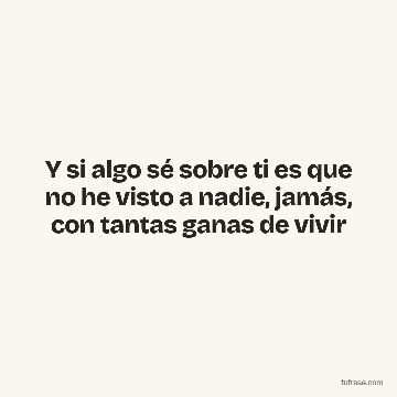 Y si algo sé sobre ti es que no he visto a nadie, jamás, con tantas ganas de vivir