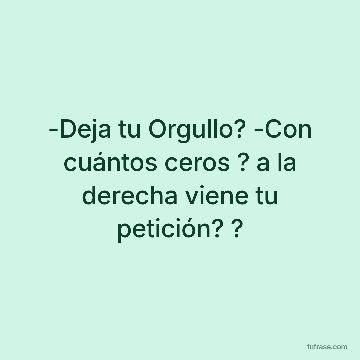 -Deja tu Orgullo? -Con cuántos ceros ? a la derecha viene tu petición? ?